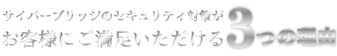 サイバーブリッジのセキュリティ対策がお客様に選ばれる３つの理由