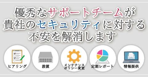 優秀なサポートチームが貴社のセキュリティに対する不安を解消します