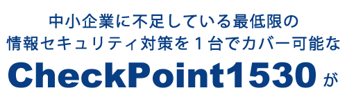 中小企業に不足している最低限の情報セキュリティ対策を１台でカバー可能なチェックポイント1530